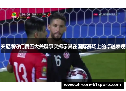 突尼斯守门员五大关键事实揭示其在国际赛场上的卓越表现