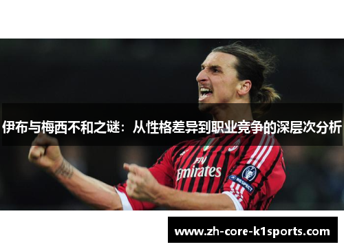 伊布与梅西不和之谜：从性格差异到职业竞争的深层次分析
