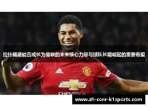 拉什福德能否成长为曼联的未来核心力量与球队长期崛起的重要希望
