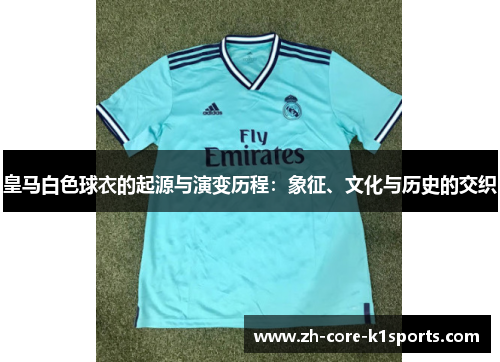 皇马白色球衣的起源与演变历程:象征、文化与历史的交织 皇马白色球衣的起源与演变历程:象征、文化与历史的交织