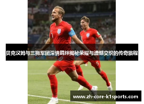 贝克汉姆与三狮军团深情羁绊揭秘荣耀与遗憾交织的传奇旅程 贝克汉姆与三狮军团深情羁绊揭秘荣耀与遗憾交织的传奇旅程