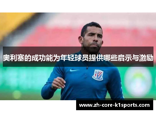 奥利塞的成功能为年轻球员提供哪些启示与激励 奥利塞的成功能为年轻球员提供哪些启示与激励