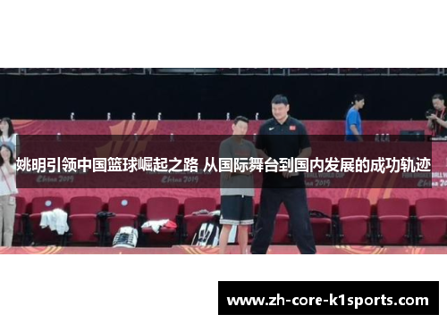 姚明引领中国篮球崛起之路 从国际舞台到国内发展的成功轨迹