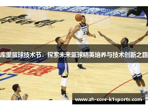 库里篮球技术节:探索未来篮球精英培养与技术创新之路 库里篮球技术节:探索未来篮球精英培养与技术创新之路