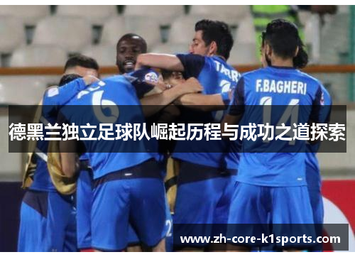 德黑兰独立足球队崛起历程与成功之道探索 德黑兰独立足球队崛起历程与成功之道探索
