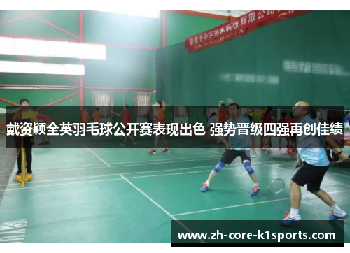 戴资颖全英羽毛球公开赛表现出色 强势晋级四强再创佳绩 戴资颖全英羽毛球公开赛表现出色 强势晋级四强再创佳绩