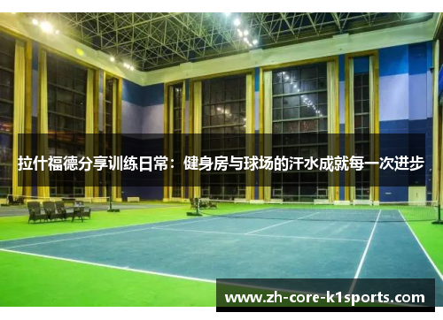 拉什福德分享训练日常:健身房与球场的汗水成就每一次进步 拉什福德分享训练日常:健身房与球场的汗水成就每一次进步