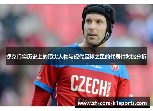 捷克门将历史上的顶尖人物与现代足球之星的代表性对比分析 捷克门将历史上的顶尖人物与现代足球之星的代表性对比分析