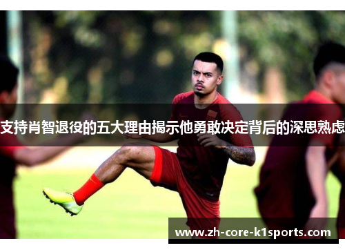 支持肖智退役的五大理由揭示他勇敢决定背后的深思熟虑 支持肖智退役的五大理由揭示他勇敢决定背后的深思熟虑
