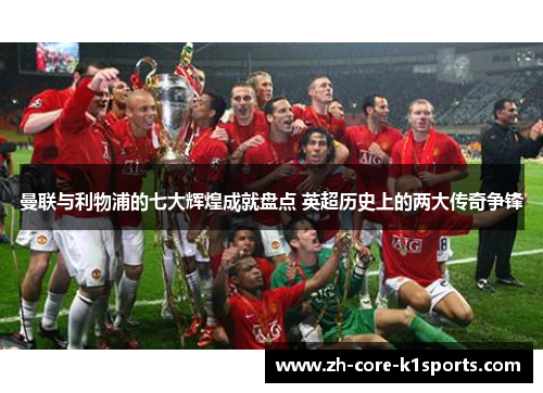 曼联与利物浦的七大辉煌成就盘点 英超历史上的两大传奇争锋 曼联与利物浦的七大辉煌成就盘点 英超历史上的两大传奇争锋