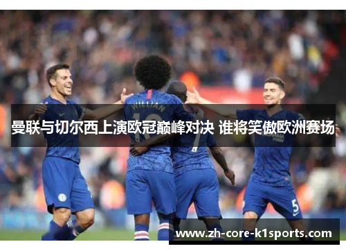 曼联与切尔西上演欧冠巅峰对决 谁将笑傲欧洲赛场 曼联与切尔西上演欧冠巅峰对决 谁将笑傲欧洲赛场