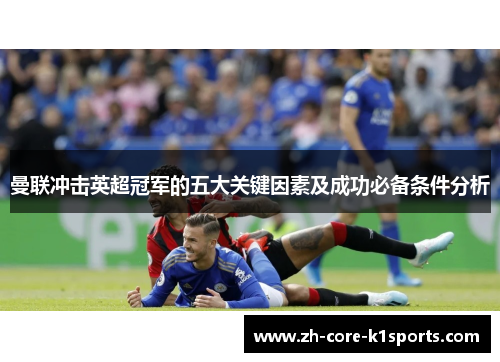 曼联冲击英超冠军的五大关键因素及成功必备条件分析 曼联冲击英超冠军的五大关键因素及成功必备条件分析