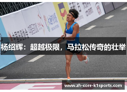 杨绍辉:超越极限,马拉松传奇的壮举 杨绍辉:超越极限,马拉松传奇的壮举