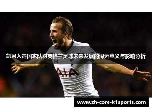 凯恩入选国家队对英格兰足球未来发展的深远意义与影响分析 凯恩入选国家队对英格兰足球未来发展的深远意义与影响分析
