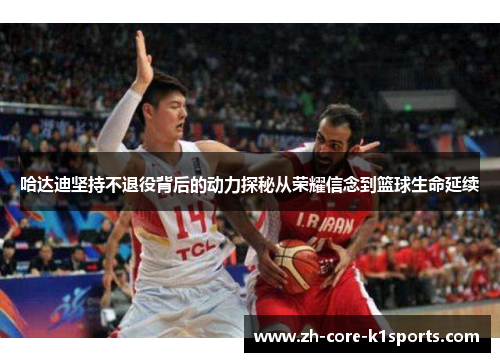 哈达迪坚持不退役背后的动力探秘从荣耀信念到篮球生命延续 哈达迪坚持不退役背后的动力探秘从荣耀信念到篮球生命延续