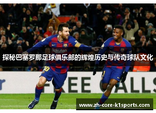 探秘巴塞罗那足球俱乐部的辉煌历史与传奇球队文化 探秘巴塞罗那足球俱乐部的辉煌历史与传奇球队文化