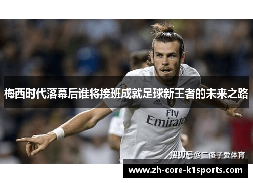 梅西时代落幕后谁将接班成就足球新王者的未来之路