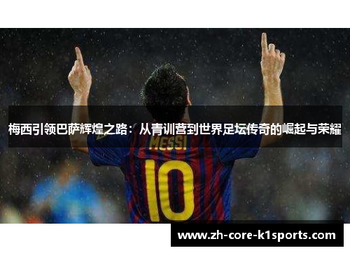 梅西引领巴萨辉煌之路:从青训营到世界足坛传奇的崛起与荣耀 梅西引领巴萨辉煌之路:从青训营到世界足坛传奇的崛起与荣耀