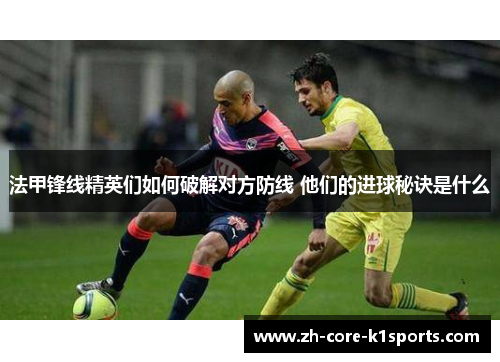 法甲锋线精英们如何破解对方防线 他们的进球秘诀是什么