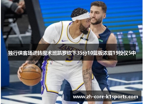 独行侠客场逆转魔术班凯罗砍下35分10篮板浓眉19投仅5中 独行侠客场逆转魔术班凯罗砍下35分10篮板浓眉19投仅5中