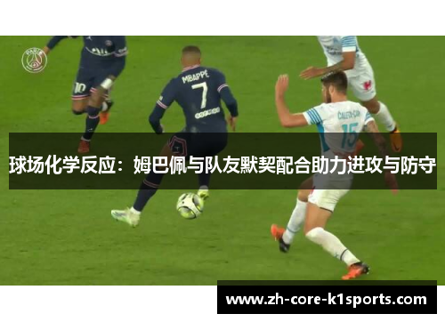 球场化学反应:姆巴佩与队友默契配合助力进攻与防守 球场化学反应:姆巴佩与队友默契配合助力进攻与防守