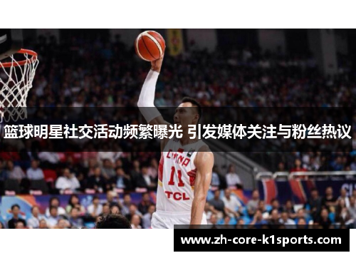 篮球明星社交活动频繁曝光 引发媒体关注与粉丝热议