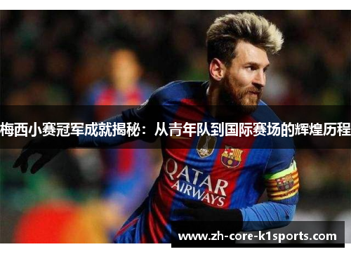 梅西小赛冠军成就揭秘:从青年队到国际赛场的辉煌历程 梅西小赛冠军成就揭秘:从青年队到国际赛场的辉煌历程