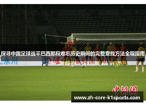 探寻中国足球战平巴西那段难忘历史瞬间的完整查找方法全程指南 探寻中国足球战平巴西那段难忘历史瞬间的完整查找方法全程指南