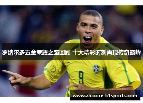 罗纳尔多五金荣耀之路回顾 十大精彩时刻再现传奇巅峰