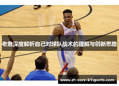 老詹深度解析自己对球队战术的理解与创新思路 老詹深度解析自己对球队战术的理解与创新思路
