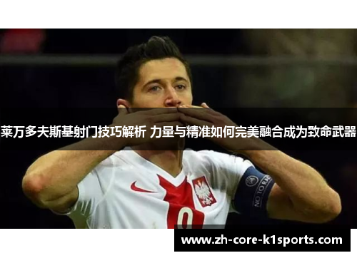 莱万多夫斯基射门技巧解析 力量与精准如何完美融合成为致命武器
