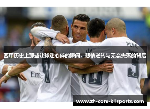 西甲历史上那些让球迷心碎的瞬间,悲情逆转与无奈失落的背后 西甲历史上那些让球迷心碎的瞬间,悲情逆转与无奈失落的背后