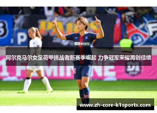 阿尔克马尔女足荷甲挑战者新赛季崛起 力争冠军荣耀再创佳绩