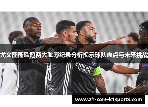 尤文图斯欧冠两大耻辱纪录分析揭示球队痛点与未来挑战