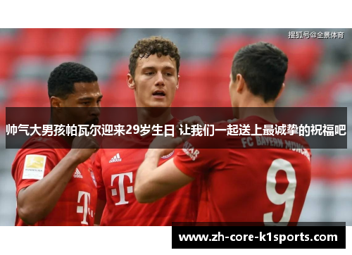 帅气大男孩帕瓦尔迎来29岁生日 让我们一起送上最诚挚的祝福吧