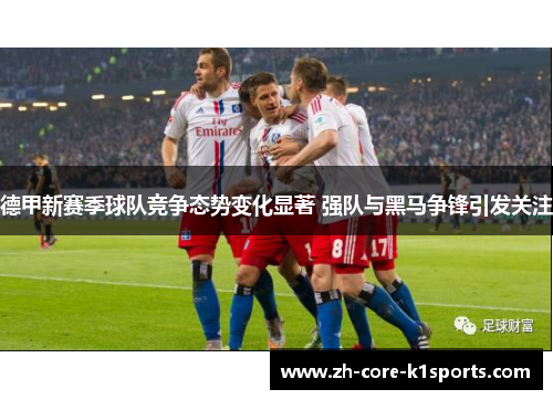 德甲新赛季球队竞争态势变化显著 强队与黑马争锋引发关注 德甲新赛季球队竞争态势变化显著 强队与黑马争锋引发关注
