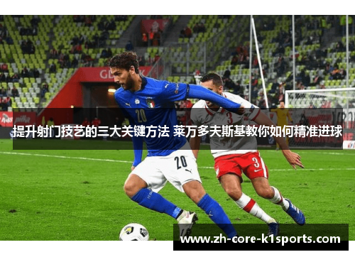 提升射门技艺的三大关键方法 莱万多夫斯基教你如何精准进球 提升射门技艺的三大关键方法 莱万多夫斯基教你如何精准进球