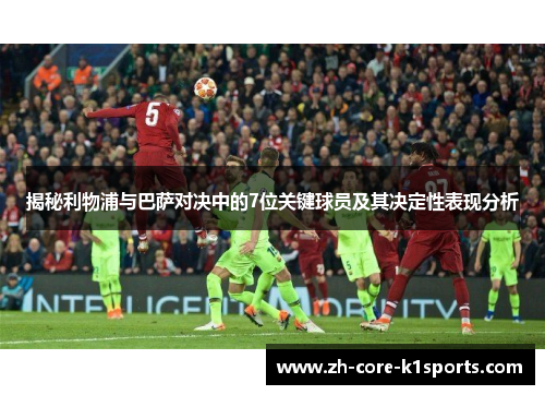 揭秘利物浦与巴萨对决中的7位关键球员及其决定性表现分析 揭秘利物浦与巴萨对决中的7位关键球员及其决定性表现分析