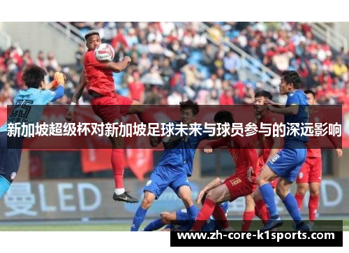 新加坡超级杯对新加坡足球未来与球员参与的深远影响 新加坡超级杯对新加坡足球未来与球员参与的深远影响