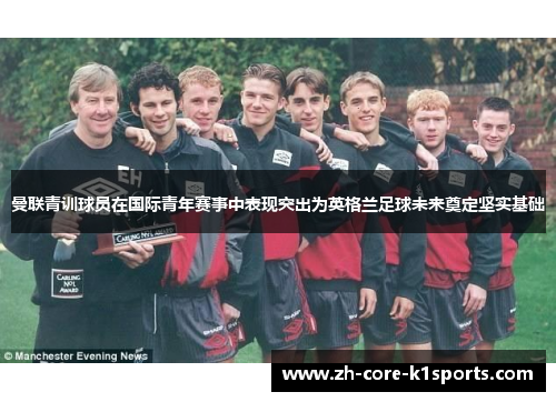 曼联青训球员在国际青年赛事中表现突出为英格兰足球未来奠定坚实基础 曼联青训球员在国际青年赛事中表现突出为英格兰足球未来奠定坚实基础