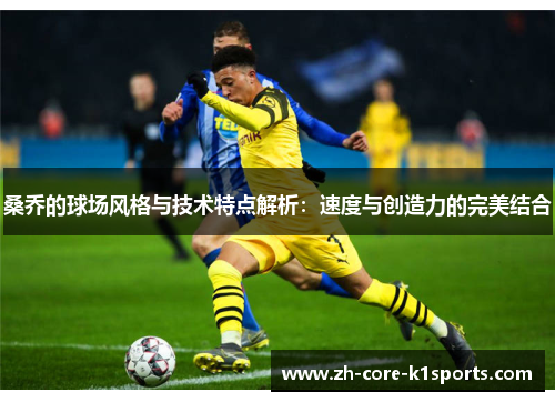 桑乔的球场风格与技术特点解析：速度与创造力的完美结合