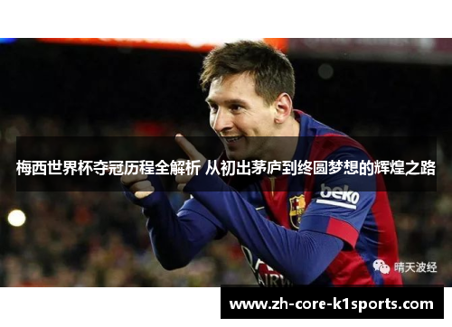 梅西世界杯夺冠历程全解析 从初出茅庐到终圆梦想的辉煌之路