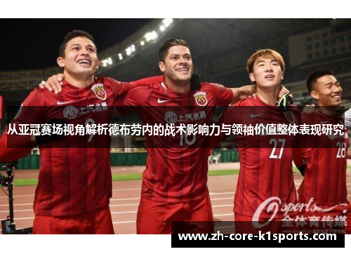 从亚冠赛场视角解析德布劳内的战术影响力与领袖价值整体表现研究 从亚冠赛场视角解析德布劳内的战术影响力与领袖价值整体表现研究