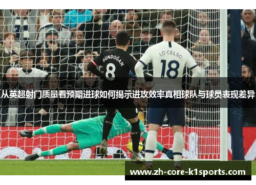 从英超射门质量看预期进球如何揭示进攻效率真相球队与球员表现差异 从英超射门质量看预期进球如何揭示进攻效率真相球队与球员表现差异