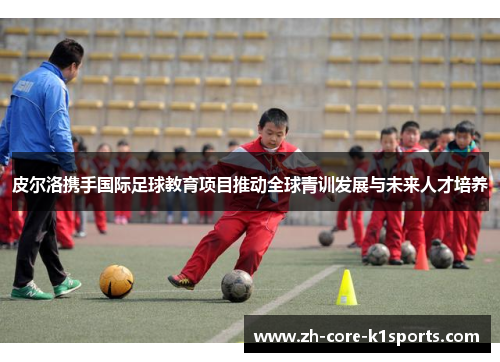 皮尔洛携手国际足球教育项目推动全球青训发展与未来人才培养 皮尔洛携手国际足球教育项目推动全球青训发展与未来人才培养