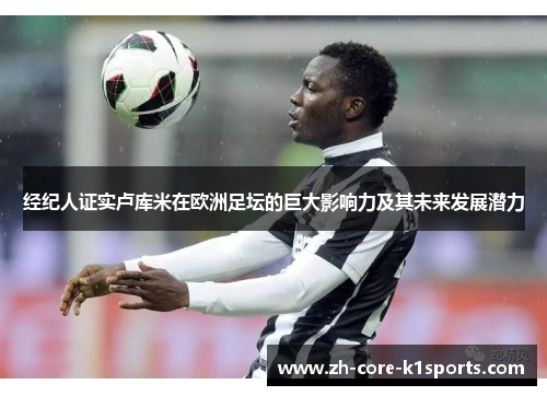 经纪人证实卢库米在欧洲足坛的巨大影响力及其未来发展潜力