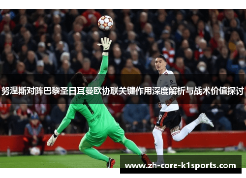 努涅斯对阵巴黎圣日耳曼欧协联关键作用深度解析与战术价值探讨 努涅斯对阵巴黎圣日耳曼欧协联关键作用深度解析与战术价值探讨