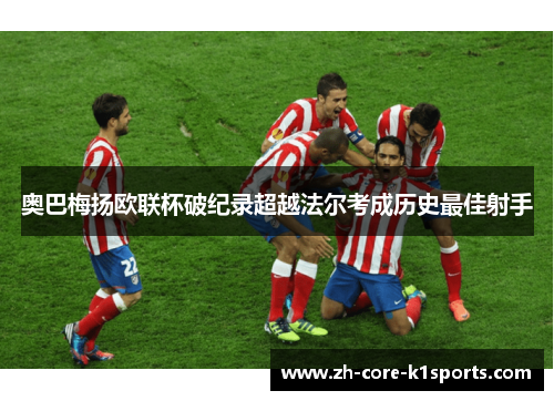 奥巴梅扬欧联杯破纪录超越法尔考成历史最佳射手 奥巴梅扬欧联杯破纪录超越法尔考成历史最佳射手