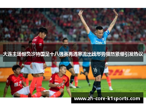 大连主场憾负沙特国足十八强赛再遇寒流出线形势骤然紧绷引发热议