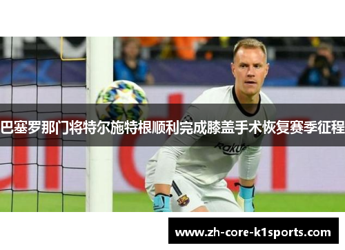 巴塞罗那门将特尔施特根顺利完成膝盖手术恢复赛季征程